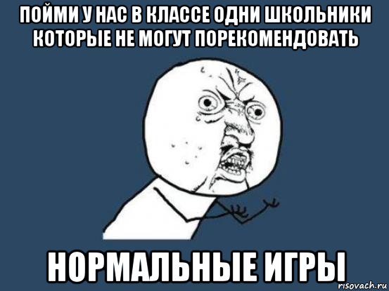 пойми у нас в классе одни школьники которые не могут порекомендовать нормальные игры, Мем Ну почему