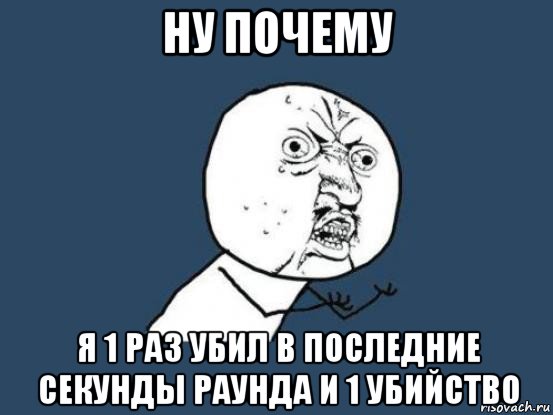 ну почему я 1 раз убил в последние секунды раунда и 1 убийство, Мем Ну почему