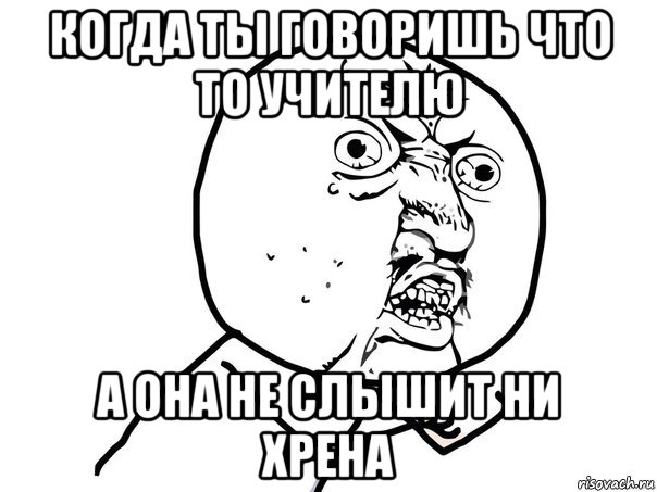 когда ты говоришь что то учителю а она не слышит ни хрена, Мем Ну почему (белый фон)