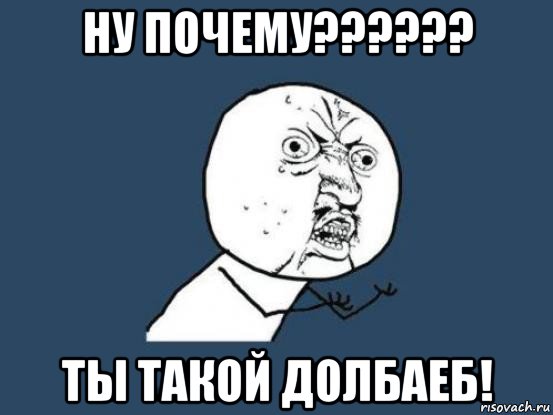 ну почему?????? ты такой долбаеб!, Мем Ну почему