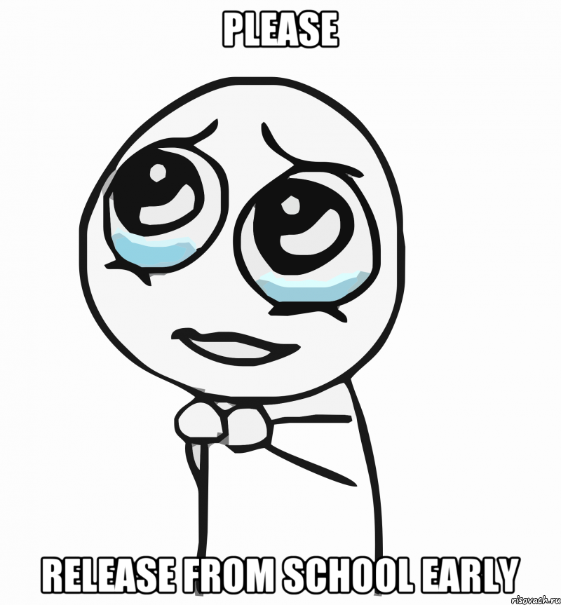 please release from school early, Мем  ну пожалуйста (please)