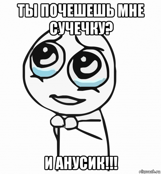 ты почешешь мне сучечку? и анусик!!!, Мем  ну пожалуйста (please)