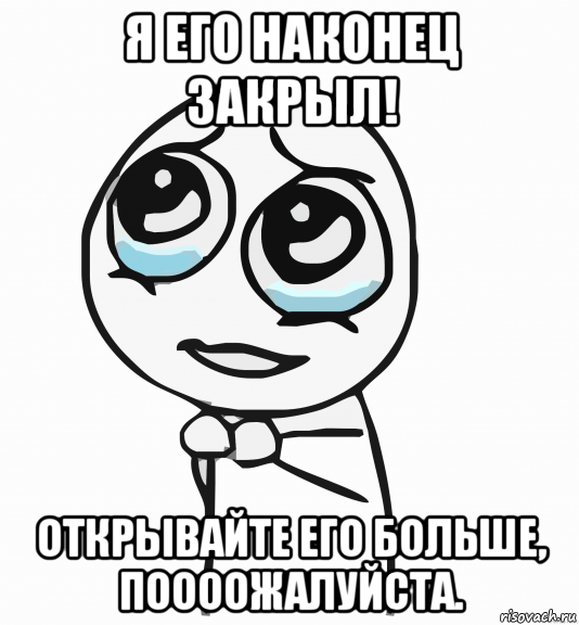 я его наконец закрыл! открывайте его больше, поооожалуйста., Мем  ну пожалуйста (please)