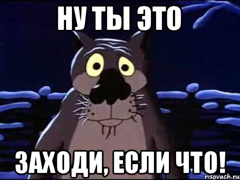 Ну ты это Заходи, если что!