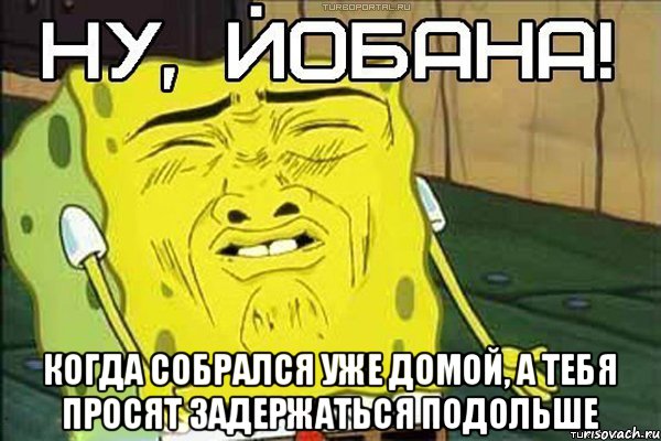  Когда собрался уже домой, а тебя просят задержаться подольше