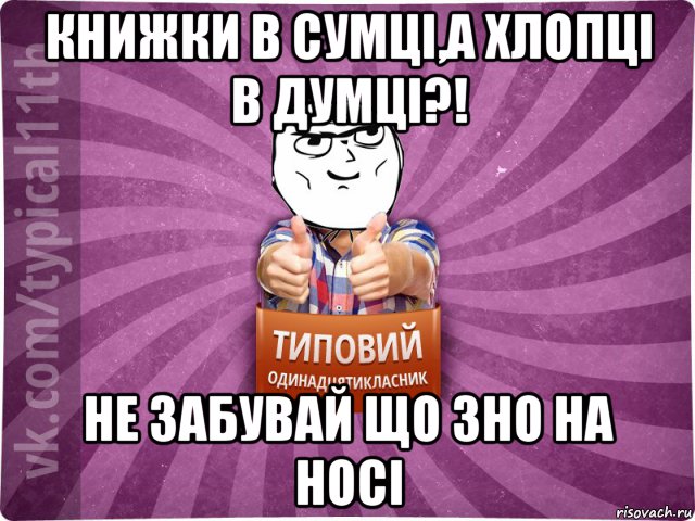 книжки в сумці,а хлопці в думці?! не забувай що зно на носі