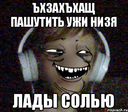ЪХЗАХЪХАЩ ПАШУТИТЬ УЖИ НИЗЯ Лады Солью