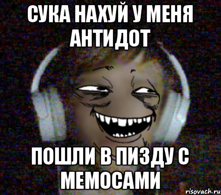 сука нахуй у меня антидот пошли в пизду с мемосами