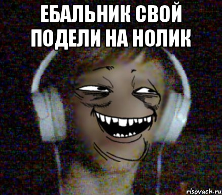 ебальник свой подели на нолик 