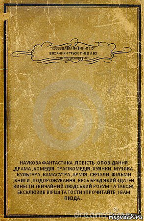 "ХУУУУДАЄМ БАБИИИ?!;D"
ІЗБОРНИКИ ТРЬОХ ПИЗД АБО "СВЯТОПРОКЛЯТИХ" НАУКОВА ФАНТАСТИКА ,ПОВІСТЬ ,ОПОВІДАННЯ ,ДРАМА ,КОМЕДІЯ ,ТРАГІКОМЕДІЯ ,ХУЯНКИ ,МУЗИКА ,КУЛЬТУРА ,КАМАСУТРА ,АРМІЯ ,СЕРІАЛИ ,ФІЛЬМИ ,КНИГИ ,ПОДОРОЖУВАННЯ ,ВЕСЬ БРЄД ЯКИЙ ЗДАТЕН ВИНЕСТИ ЗВИЧАЙНИЙ ЛЮДСЬКИЙ РОЗУМ ! А ТАКОЖ ЕКСКЛЮЗИВ ВІРШІ ТА ТОСТИ:)ПРОЧИТАЙТЕ ,І ВАМ ПИЗДА ., Комикс обложка книги