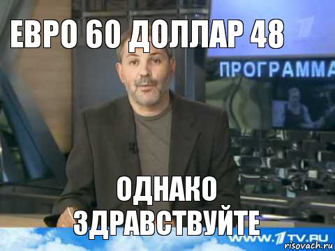 ЕВРО 60 ДОЛЛАР 48 Однако здравствуйте