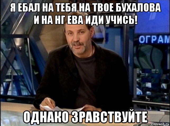 я ебал на тебя на твое бухалова и на нг ева иди учись! однако зравствуйте, Мем Однако Здравствуйте