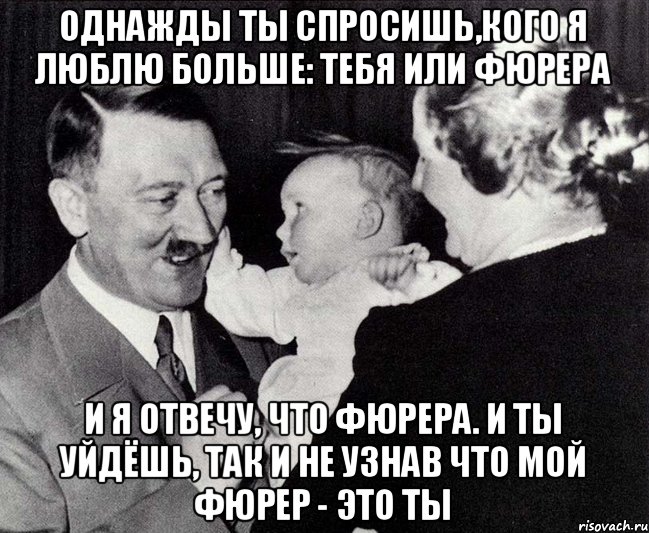 Однажды ты спросишь,кого я люблю больше: тебя или фюрера и я отвечу, что фюрера. И ты уйдёшь, так и не узнав что мой фюрер - это ты, Мем Однажды ты спросишь кого я люблю