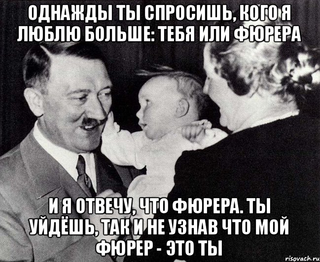 Однажды ты спросишь, кого я люблю больше: тебя или фюрера и я отвечу, что фюрера. ты уйдёшь, так и не узнав что мой фюрер - это ты, Мем Однажды ты спросишь кого я люблю