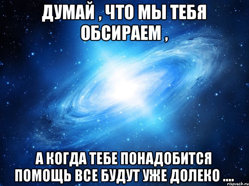 Думай , что мы тебя обсираем , а когда тебе понадобится помощь все будут уже долеко ...., Мем   Это офигенно