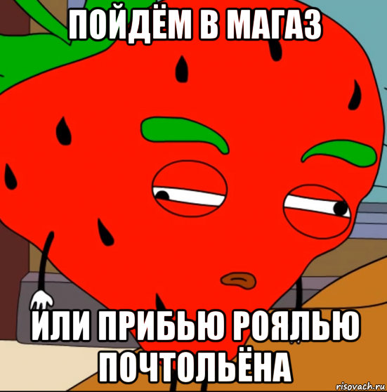 пойдём в магаз или прибью роялью почтольёна