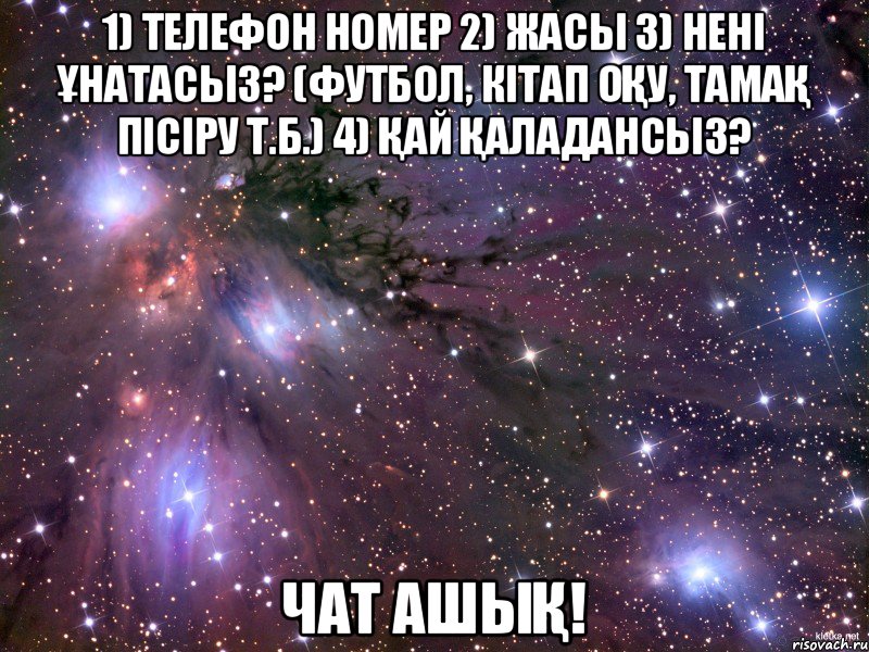 1) Телефон номер 2) Жасы 3) Нені ұнатасыз? (футбол, кітап оқу, тамақ пісіру т.б.) 4) Қай қаладансыз? Чат ашық!, Мем Космос