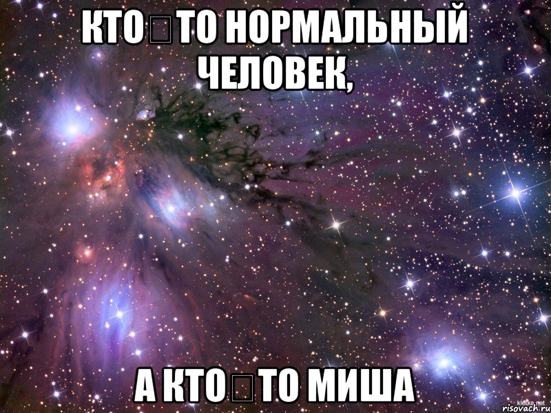 КТО‐ТО НОРМАЛЬНЫЙ ЧЕЛОВЕК, А КТО‐ТО МИША, Мем Космос