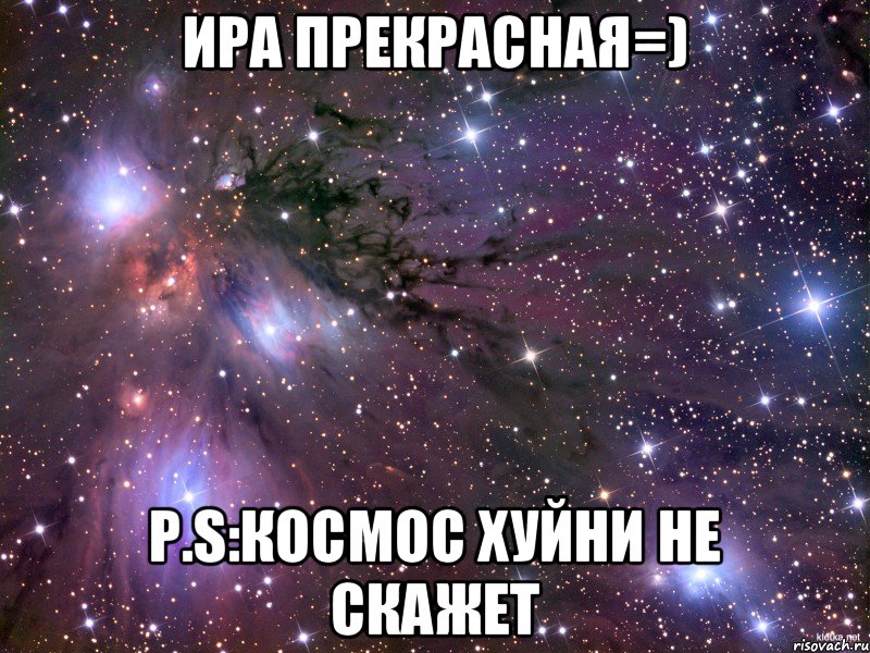 Ира прекрасная=) P.S:Космос хуйни не скажет, Мем Космос
