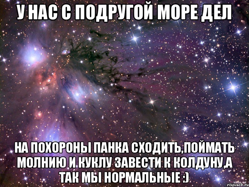 У нас с подругой море дел на похороны панка сходить,поймать молнию и куклу завести к колдуну,а так мы нормальные :), Мем Космос