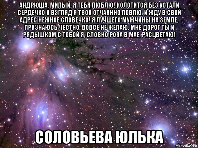 андрюша, милый, я тебя люблю! колотится без устали сердечко и взгляд я твой отчаянно ловлю, и жду в свой адрес нежное словечко! я лучшего мужчины на земле, признаюсь честно, вовсе не желаю, мне дорог ты и рядышком с тобой я, словно роза в мае, расцветаю! соловьева юлька, Мем Космос