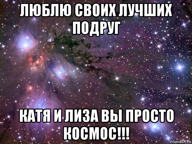 люблю своих лучших подруг катя и лиза вы просто космос!!!, Мем Космос