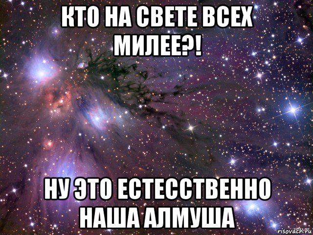 кто на свете всех милее?! ну это естесственно наша алмуша, Мем Космос