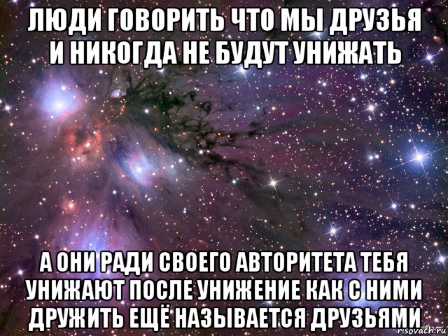 люди говорить что мы друзья и никогда не будут унижать а они ради своего авторитета тебя унижают после унижение как с ними дружить ещё называется друзьями, Мем Космос