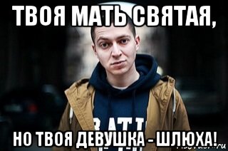твоя мать святая, но твоя девушка - шлюха!