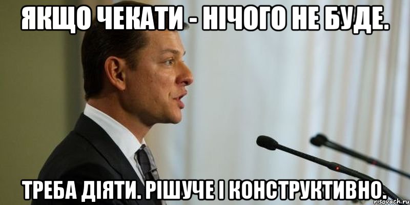 Якщо чекати - нічого не буде. Треба діяти. Рішуче і конструктивно.