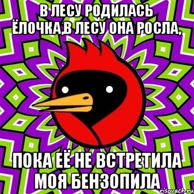 в лесу родилась ёлочка,в лесу она росла, ПОКА ЕЁ НЕ ВСТРЕТИЛА МОЯ БЕНЗОПИЛА, Мем Омская птица