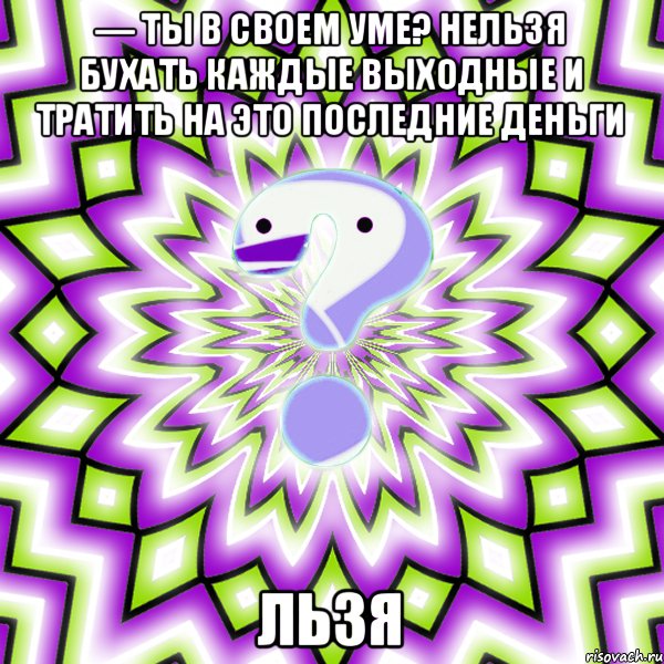 — Ты в своем уме? нельзя бухать каждые выходные и тратить на это последние деньги ЛЬЗЯ, Мем Омская загадка