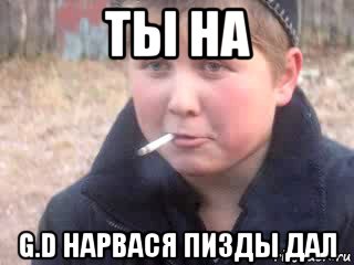 ты на g.d нарвася пизды дал