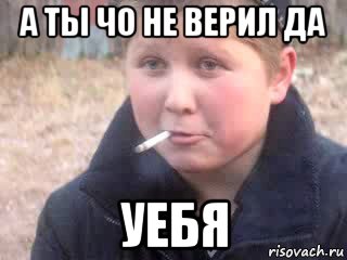 а ты чо не верил да уебя