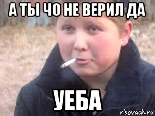 а ты чо не верил да уеба