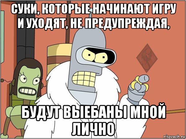 суки, которые начинают игру и уходят, не предупреждая, будут выебаны мной лично, Мем ОР Бендер