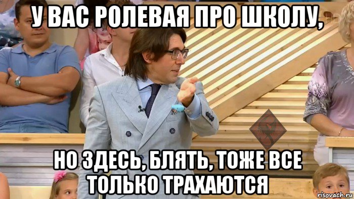 у вас ролевая про школу, но здесь, блять, тоже все только трахаются, Мем ОР Малахов