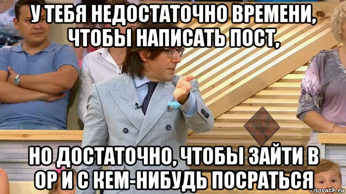 у тебя недостаточно времени, чтобы написать пост, но достаточно, чтобы зайти в ор и с кем-нибудь посраться, Мем ОР Малахов