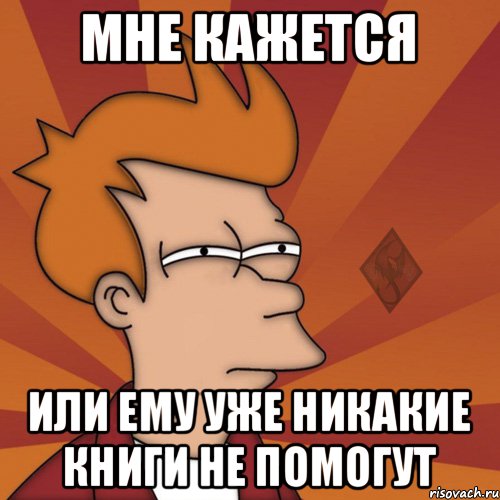 мне кажется или ему уже никакие книги не помогут