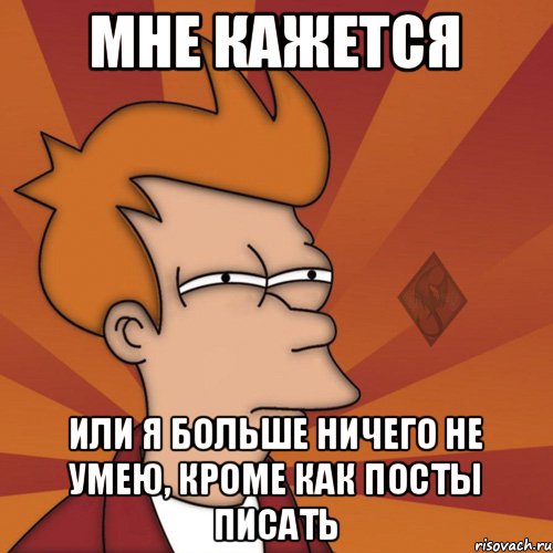мне кажется или я больше ничего не умею, кроме как посты писать
