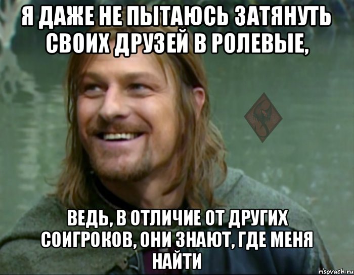 я даже не пытаюсь затянуть своих друзей в ролевые, ведь, в отличие от других соигроков, они знают, где меня найти