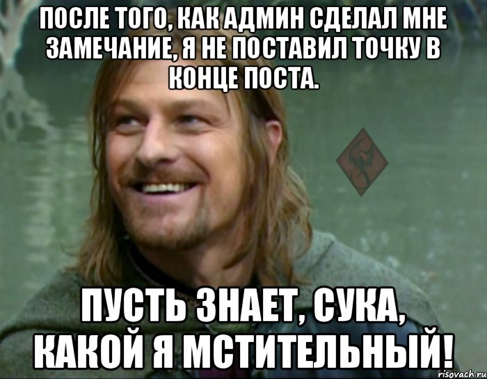 после того, как админ сделал мне замечание, я не поставил точку в конце поста. пусть знает, сука, какой я мстительный!