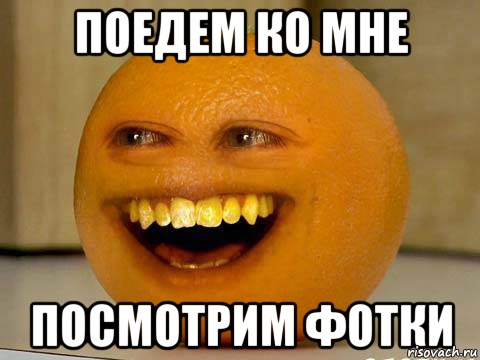 ПОЕДЕМ КО МНЕ ПОСМОТРИМ ФОТКИ, Мем Orange