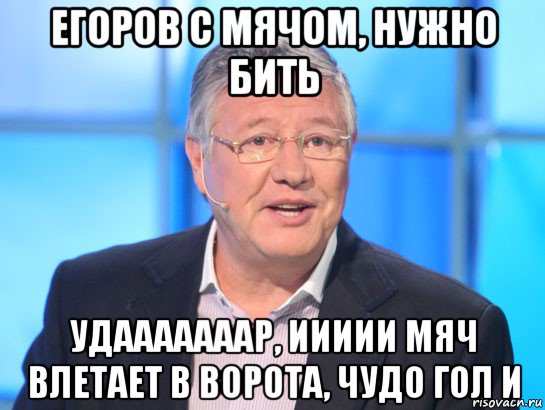 егоров с мячом, нужно бить удааааааар, иииии мяч влетает в ворота, чудо гол и, Мем Орлов