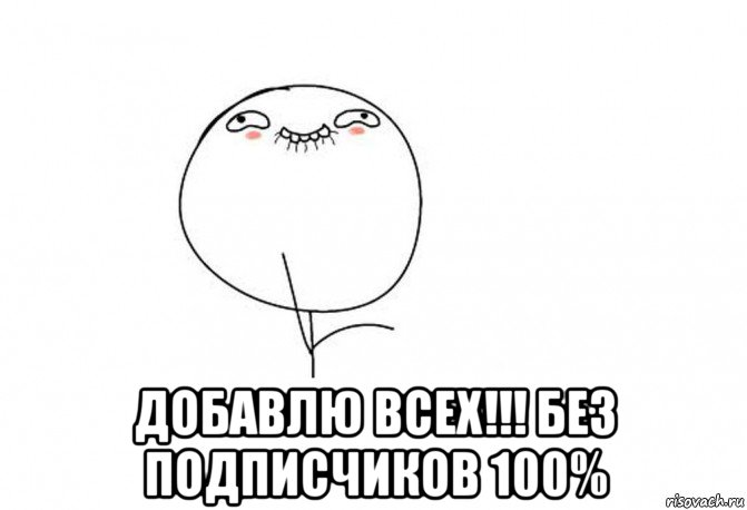  добавлю всех!!! без подписчиков 100%