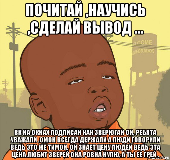 почитай ,научись ,сделай вывод ... вк на окнах подписан как зверюган он, ребята уважали ,омон всегда держали а люди говорили ведь это же тимон, он знает цену людей ведь эта цена любит зверей она ровна нулю, а ты ее грей ., Мем Пацан наркоман