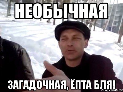 необычная загадочная, ёпта бля!