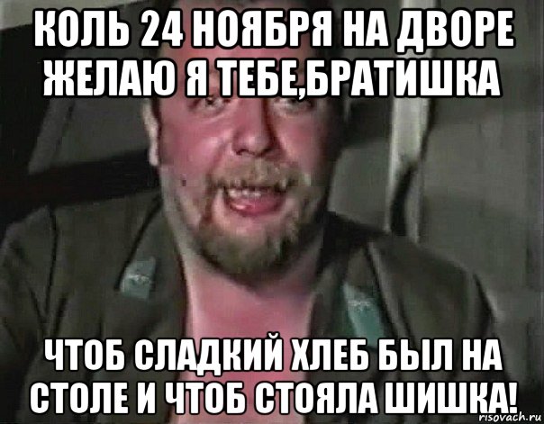 коль 24 ноября на дворе желаю я тебе,братишка чтоб сладкий хлеб был на столе и чтоб стояла шишка!, Мем Пахом