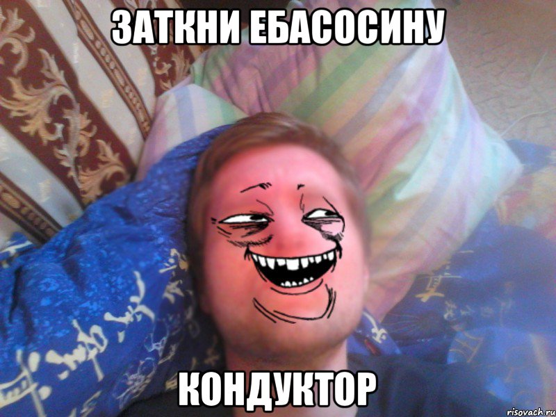 заткни ебасосину кондуктор