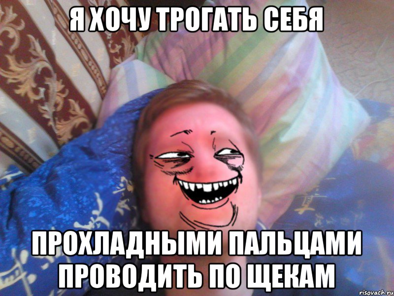 я хочу трогать себя прохладными пальцами проводить по щекам